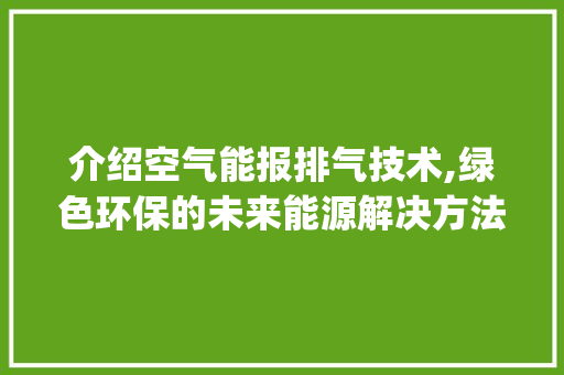 介绍空气能报排气技术,绿色环保的未来能源解决方法_空气能报排气 介绍空气能报排气技术,绿色环保的未来能源解决方法_空气能报排气 墙体维修