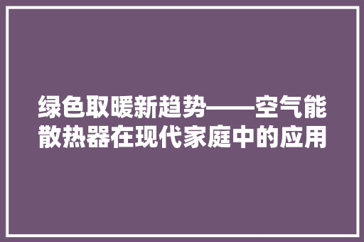 绿色取暖新趋势——空气能散热器在现代家庭中的应用与优势 综合便民