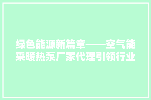 绿色能源新篇章——空气能采暖热泵厂家代理引领行业发展