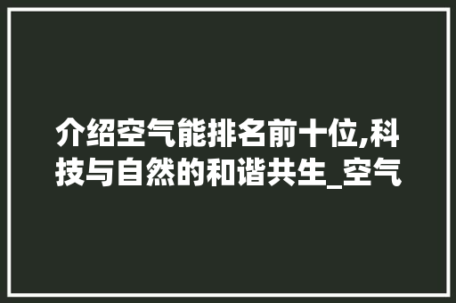介绍空气能排名前十位,科技与自然的和谐共生_空气能排名前十位 介绍空气能排名前十位,科技与自然的和谐共生_空气能排名前十位 家电维修