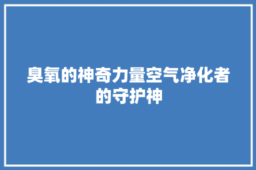 臭氧的神奇力量空气净化者的守护神 综合便民
