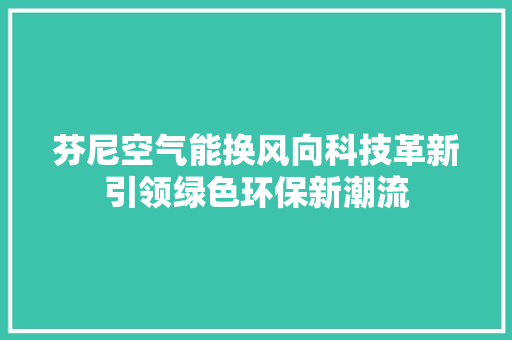 芬尼空气能换风向科技革新引领绿色环保新潮流 家电维修