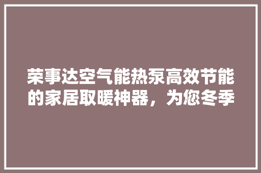荣事达空气能热泵高效节能的家居取暖神器，为您冬季生活保驾护航 汽车维修