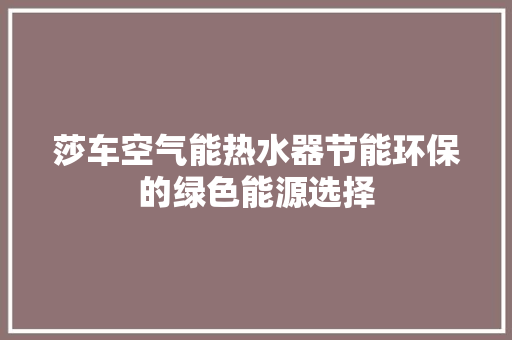 莎车空气能热水器节能环保的绿色能源选择 家电维修