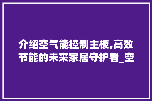 介绍空气能控制主板,高效节能的未来家居守护者_空气能控制主板 介绍空气能控制主板,高效节能的未来家居守护者_空气能控制主板 厨房维修