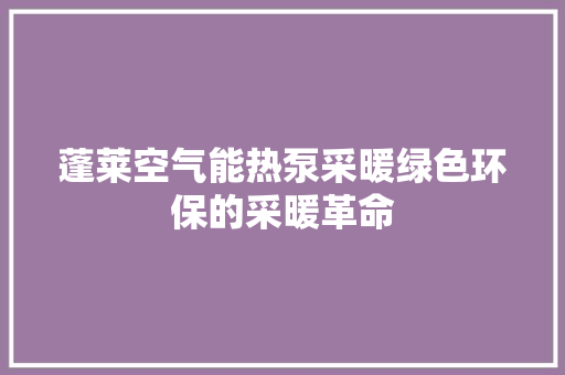 蓬莱空气能热泵采暖绿色环保的采暖革命
