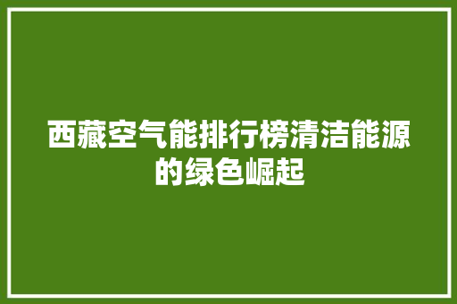 西藏空气能排行榜清洁能源的绿色崛起