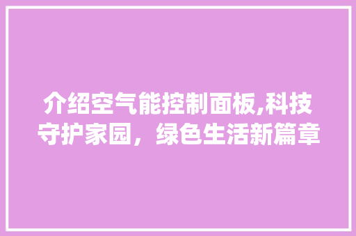 介绍空气能控制面板,科技守护家园，绿色生活新篇章_空气能控制面板说明书 介绍空气能控制面板,科技守护家园，绿色生活新篇章_空气能控制面板说明书 汽车维修