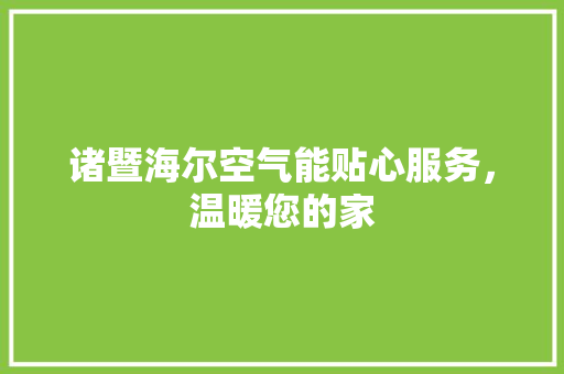 诸暨海尔空气能贴心服务，温暖您的家