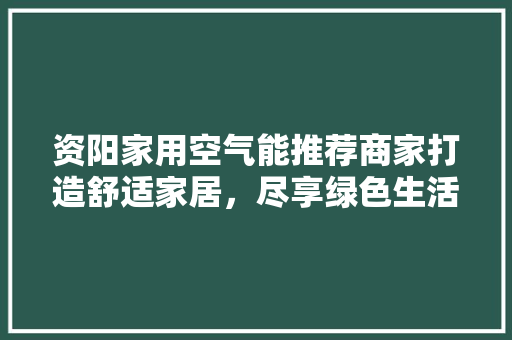 资阳家用空气能推荐商家打造舒适家居，尽享绿色生活