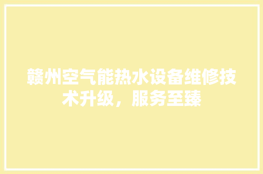 赣州空气能热水设备维修技术升级，服务至臻