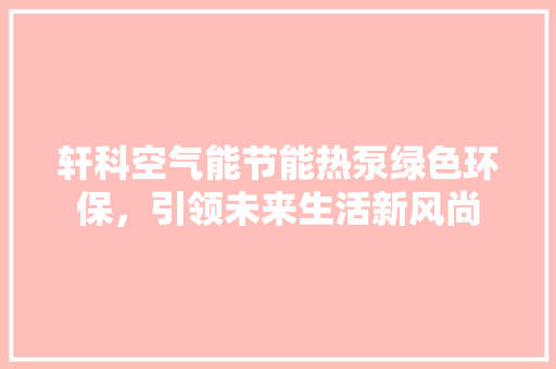 轩科空气能节能热泵绿色环保，引领未来生活新风尚 综合便民