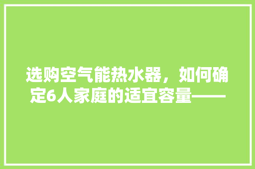选购空气能热水器，如何确定6人家庭的适宜容量——科学选购指南 厨房维修