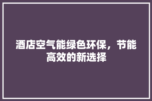 酒店空气能绿色环保，节能高效的新选择