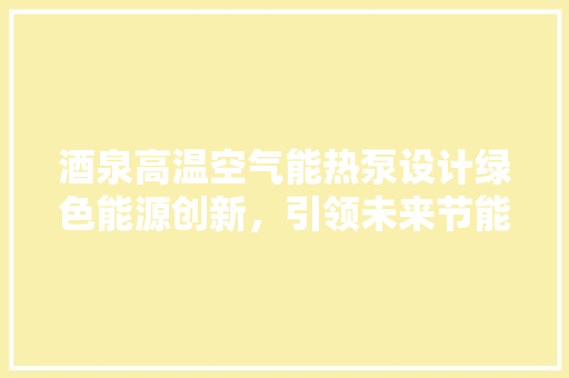 酒泉高温空气能热泵设计绿色能源创新，引领未来节能生活
