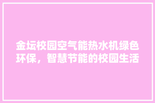 金坛校园空气能热水机绿色环保，智慧节能的校园生活新选择