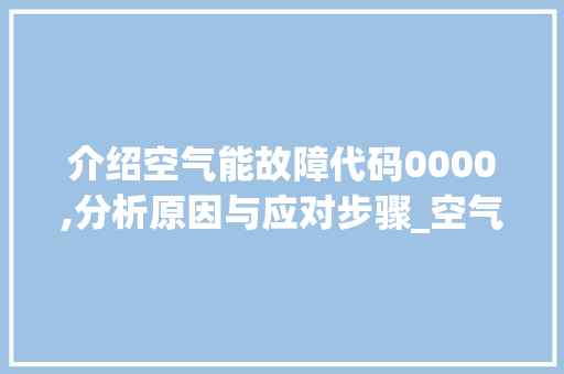 介绍空气能故障代码0000,分析原因与应对步骤_空气能故障显示0000 介绍空气能故障代码0000,分析原因与应对步骤_空气能故障显示0000 厨房维修