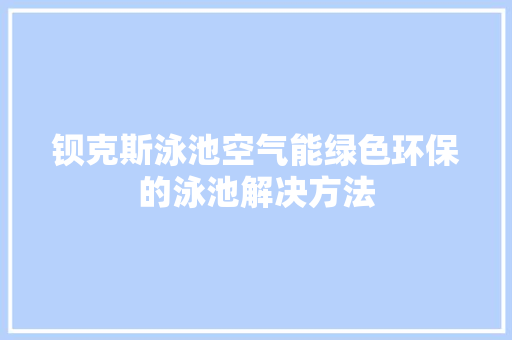 钡克斯泳池空气能绿色环保的泳池解决方法