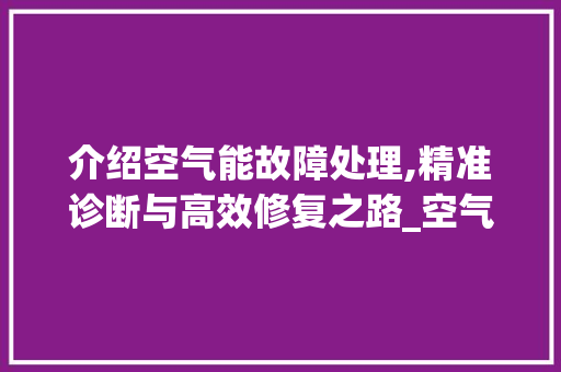 介绍空气能故障处理,精准诊断与高效修复之路_空气能故障处理 介绍空气能故障处理,精准诊断与高效修复之路_空气能故障处理 厨房维修