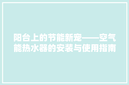 阳台上的节能新宠——空气能热水器的安装与使用指南