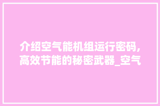 介绍空气能机组运行密码,高效节能的秘密武器_空气能机组运行密码 介绍空气能机组运行密码,高效节能的秘密武器_空气能机组运行密码 综合便民