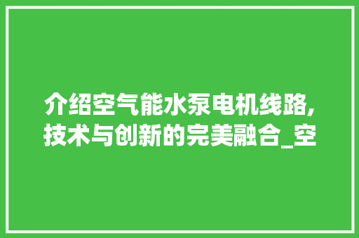 介绍空气能水泵电机线路,技术与创新的完美融合_空气能水泵电机线路 介绍空气能水泵电机线路,技术与创新的完美融合_空气能水泵电机线路 综合便民