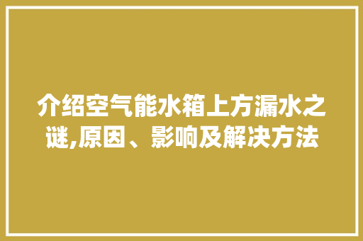 介绍空气能水箱上方漏水之谜,原因、影响及解决方法_空气能水箱上方漏水 介绍空气能水箱上方漏水之谜,原因、影响及解决方法_空气能水箱上方漏水 汽车维修