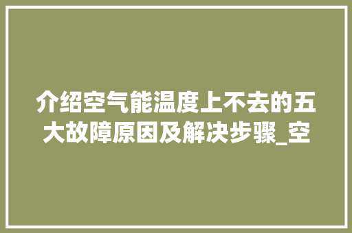 介绍空气能温度上不去的五大故障原因及解决步骤_空气能温度上不去故障原因 介绍空气能温度上不去的五大故障原因及解决步骤_空气能温度上不去故障原因 汽车维修