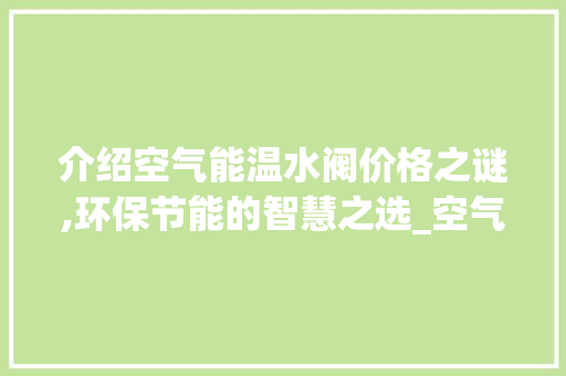 介绍空气能温水阀价格之谜,环保节能的智慧之选_空气能温水阀价格 介绍空气能温水阀价格之谜,环保节能的智慧之选_空气能温水阀价格 墙体维修