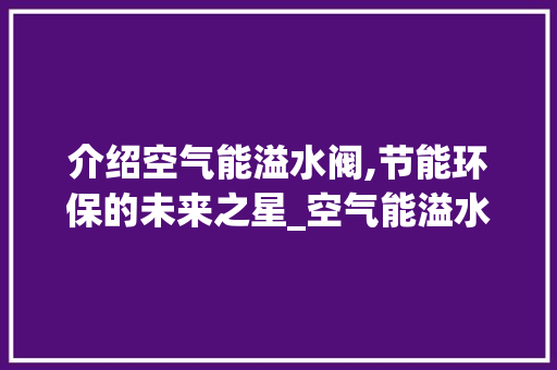 介绍空气能溢水阀,节能环保的未来之星_空气能溢水阀 介绍空气能溢水阀,节能环保的未来之星_空气能溢水阀 家电维修