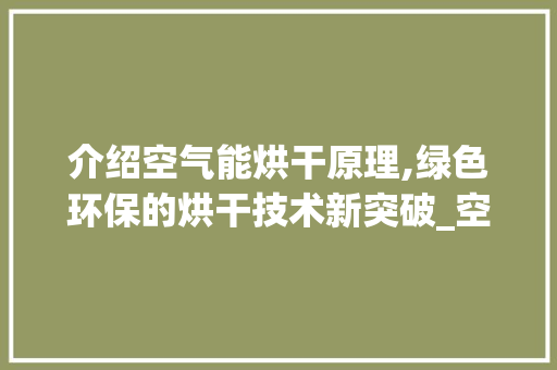 介绍空气能烘干原理,绿色环保的烘干技术新突破_空气能烘干原理图 介绍空气能烘干原理,绿色环保的烘干技术新突破_空气能烘干原理图 家电维修