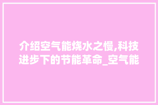 介绍空气能烧水之慢,科技进步下的节能革命_空气能烧水慢 介绍空气能烧水之慢,科技进步下的节能革命_空气能烧水慢 汽车维修