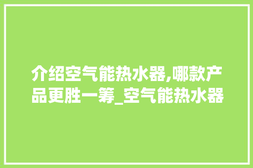 介绍空气能热水器,哪款产品更胜一筹_空气能热水器哪个好用 介绍空气能热水器,哪款产品更胜一筹_空气能热水器哪个好用 综合便民