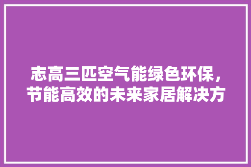 志高三匹空气能绿色环保，节能高效的未来家居解决方法