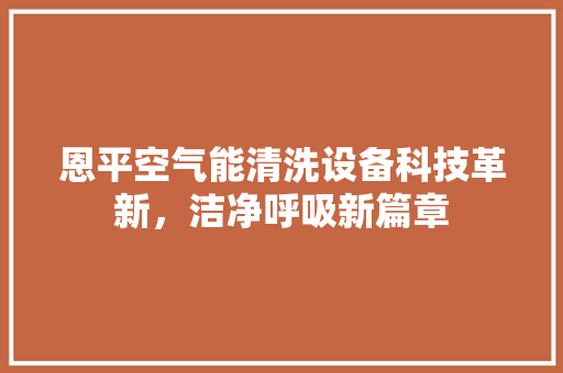 恩平空气能清洗设备科技革新，洁净呼吸新篇章