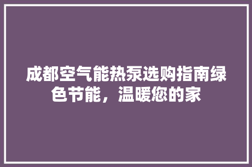 成都空气能热泵选购指南绿色节能，温暖您的家