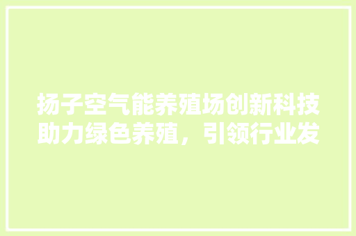 扬子空气能养殖场创新科技助力绿色养殖，引领行业发展新潮流 综合便民