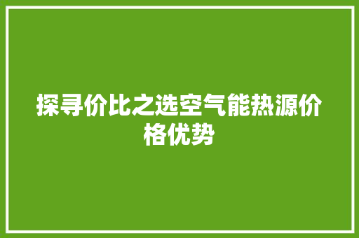 探寻价比之选空气能热源价格优势
