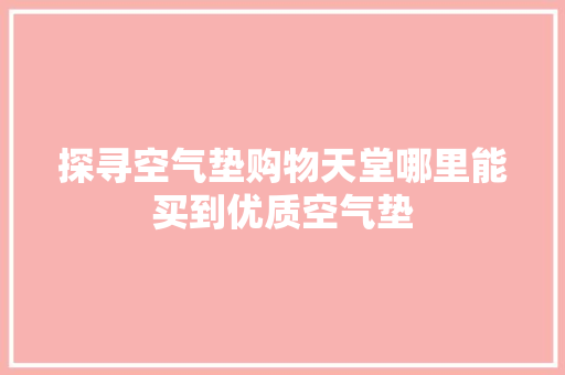 探寻空气垫购物天堂哪里能买到优质空气垫