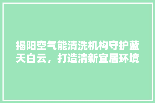 揭阳空气能清洗机构守护蓝天白云，打造清新宜居环境