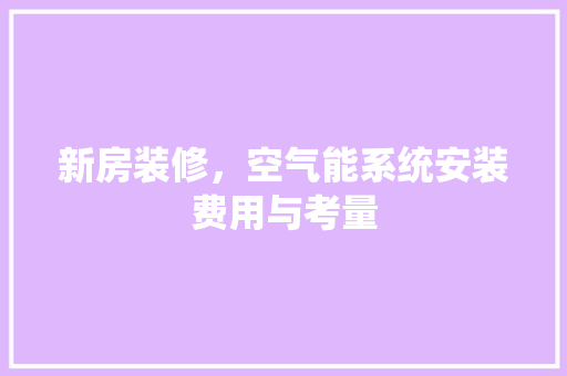 新房装修，空气能系统安装费用与考量
