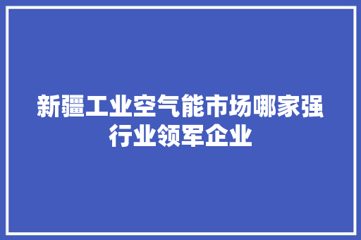 新疆工业空气能市场哪家强行业领军企业 汽车维修