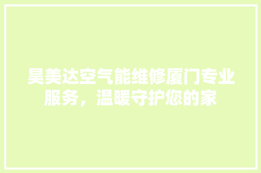 昊美达空气能维修厦门专业服务，温暖守护您的家