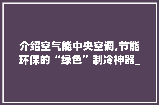 介绍空气能中央空调,节能环保的“绿色”制冷神器_空气能中央空调原理 介绍空气能中央空调,节能环保的“绿色”制冷神器_空气能中央空调原理 厨房维修