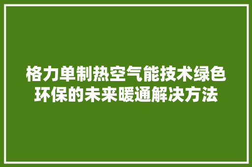 格力单制热空气能技术绿色环保的未来暖通解决方法