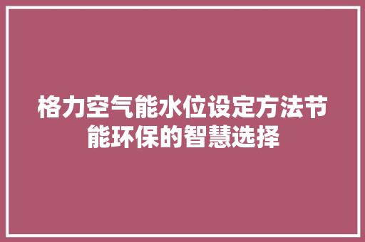 格力空气能水位设定方法节能环保的智慧选择 综合便民