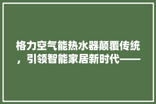 格力空气能热水器颠覆传统，引领智能家居新时代——格力没水出”技术革新 家电维修