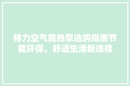 格力空气能热泵选购指南节能环保，舒适生活新选择 综合便民