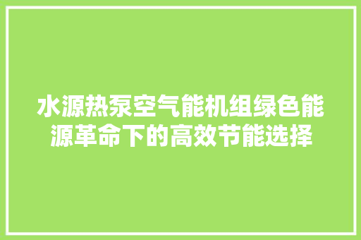 水源热泵空气能机组绿色能源革命下的高效节能选择