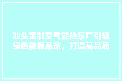 汕头定制空气能热泵厂引领绿色能源革命，打造高品质生活